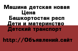 Машина детская новая › Цена ­ 7 000 - Башкортостан респ. Дети и материнство » Детский транспорт   